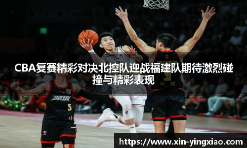 CBA复赛精彩对决北控队迎战福建队期待激烈碰撞与精彩表现