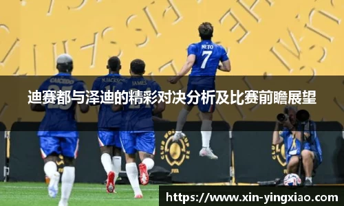 迪赛都与泽迪的精彩对决分析及比赛前瞻展望